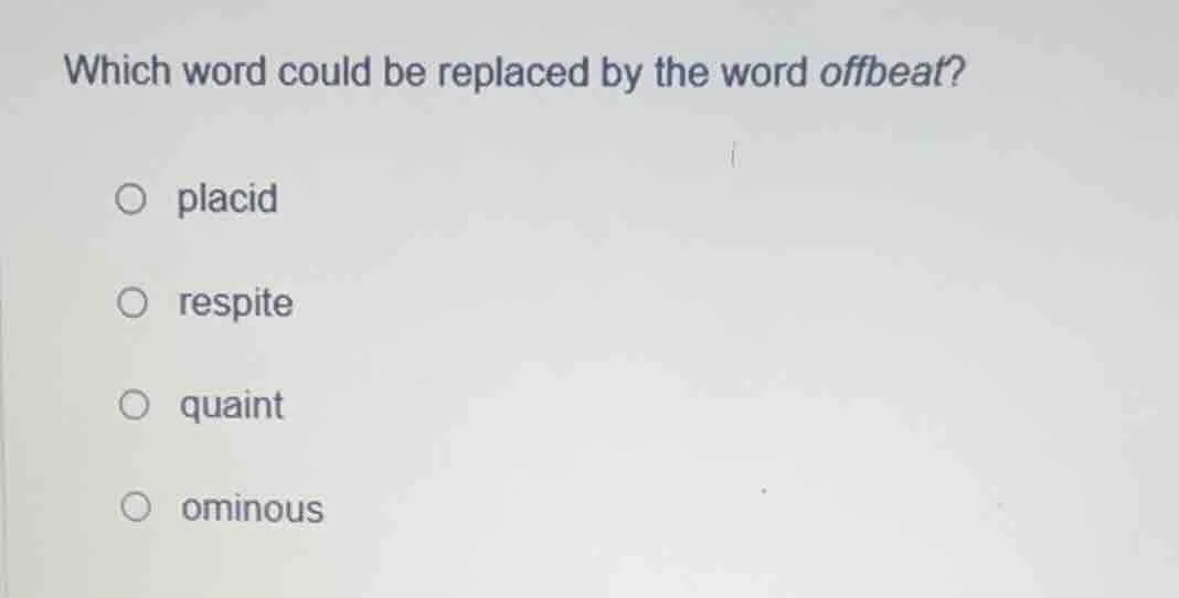 which word could be replaced by the word offbeat? ○ placid ○ respite ○ …