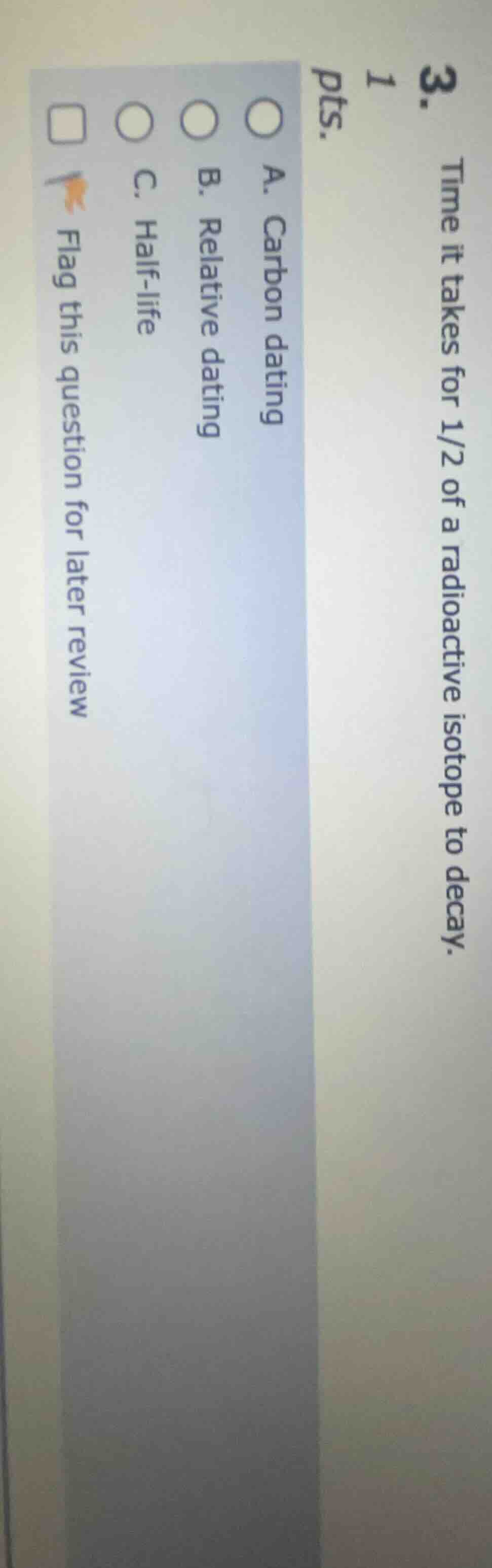 3. time it takes for 1/2 of a radioactive isotope to decay. 1 pts. a. c…