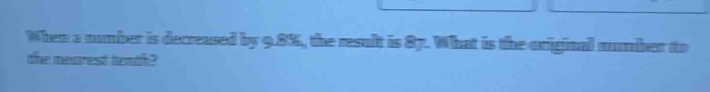 when a number is decreased by 9.8%, the result is 87. what is the origi…