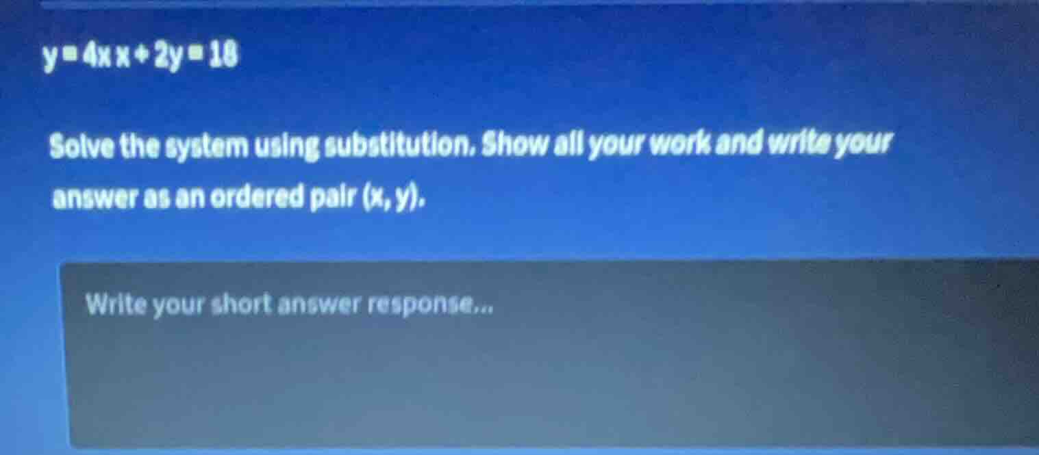 y = 4x x + 2y = 18 solve the system using substitution. show all your w…