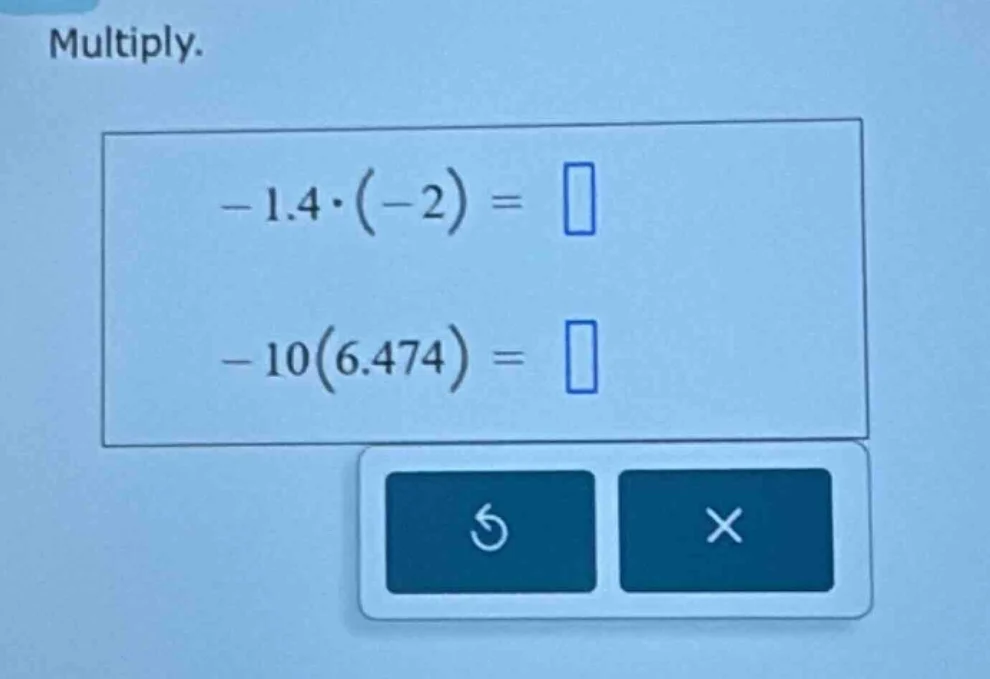 multiply. $-1.4\\cdot(-2)=\\square$ $-10(6.474)=\\square$