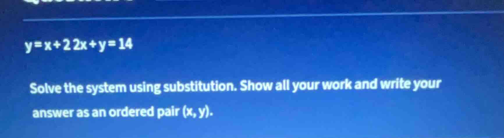 y = x + 2 2x + y = 14 solve the system using substitution. show all you…