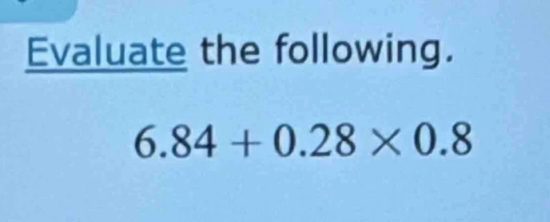 evaluate the following. 6.84 + 0.28 × 0.8