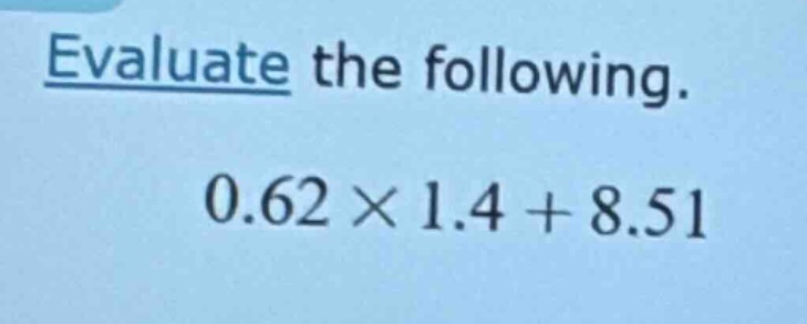 evaluate the following. 0.62 × 1.4 + 8.51
