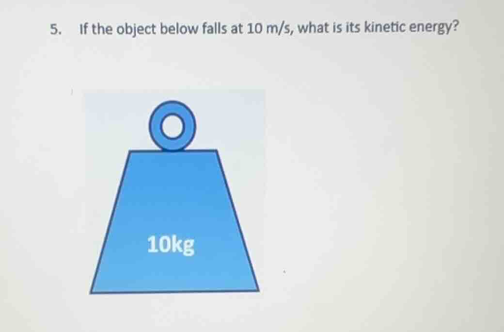 5. if the object below falls at 10 m/s, what is its kinetic energy? 10kg