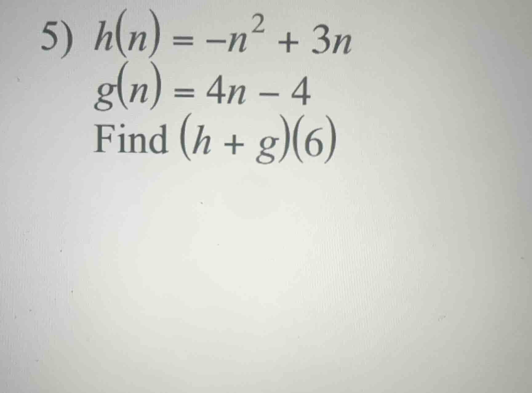 5) $h(n) = -n^2 + 3n$ $g(n) = 4n - 4$ find $(h + g)(6)$