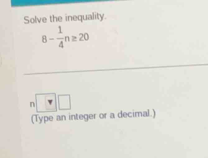 solve the inequality. $8 - \\frac{1}{4}n \\geq 20$ $n \\square \\square…