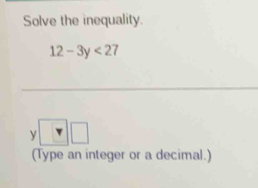 solve the inequality. 12 - 3y < 27 y (type an integer or a decimal.)