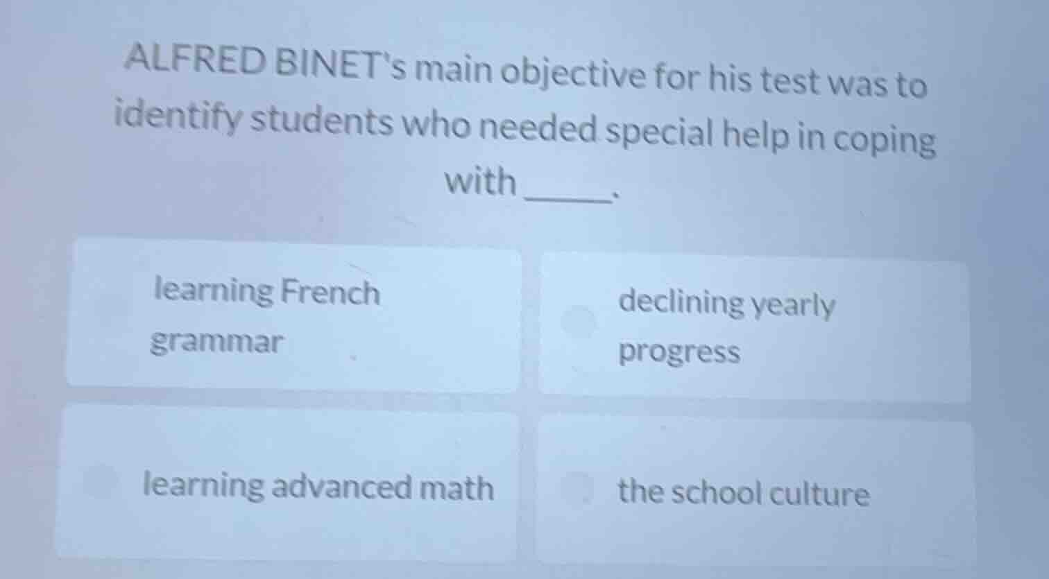 alfred binets main objective for his test was to identify students who needed special help in coping with ______. learning french grammar declining yearly progress learning advanced math the school culture