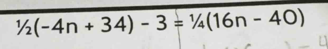 ½(-4n + 34) - 3 = ¼(16n - 40)