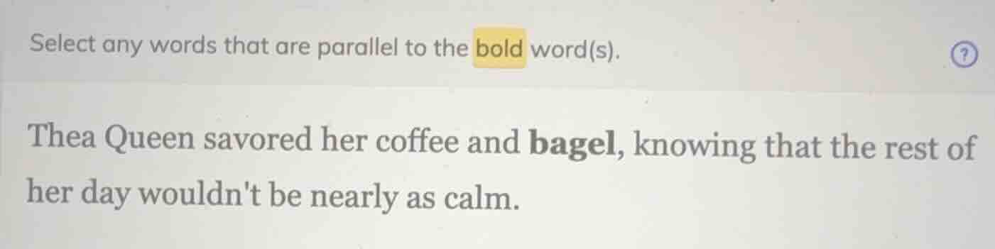 select any words that are parallel to the bold word(s). thea queen savo…