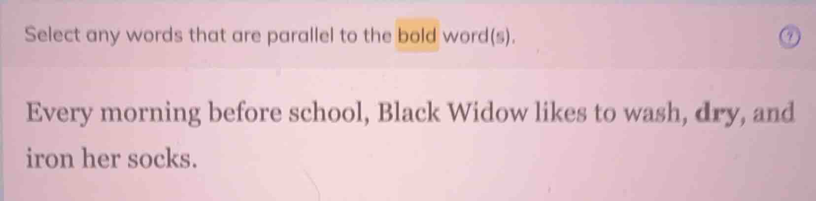select any words that are parallel to the bold word(s). every morning b…