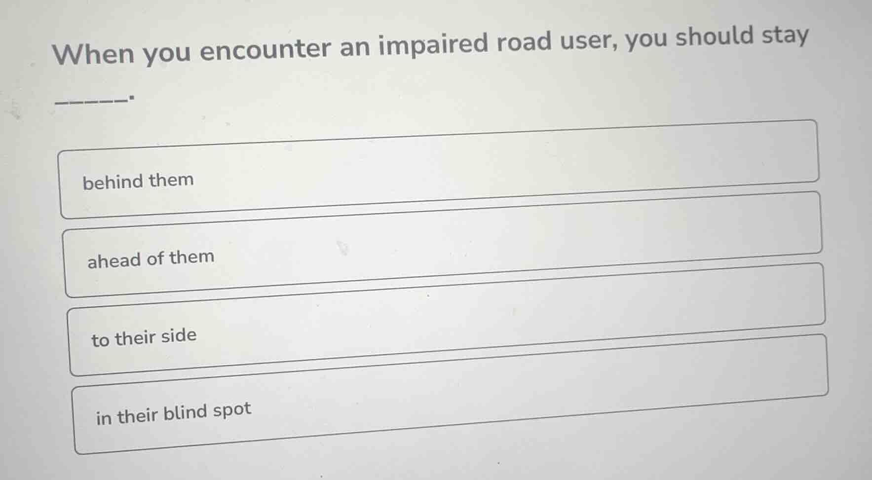 when you encounter an impaired road user, you should stay ______. behin…