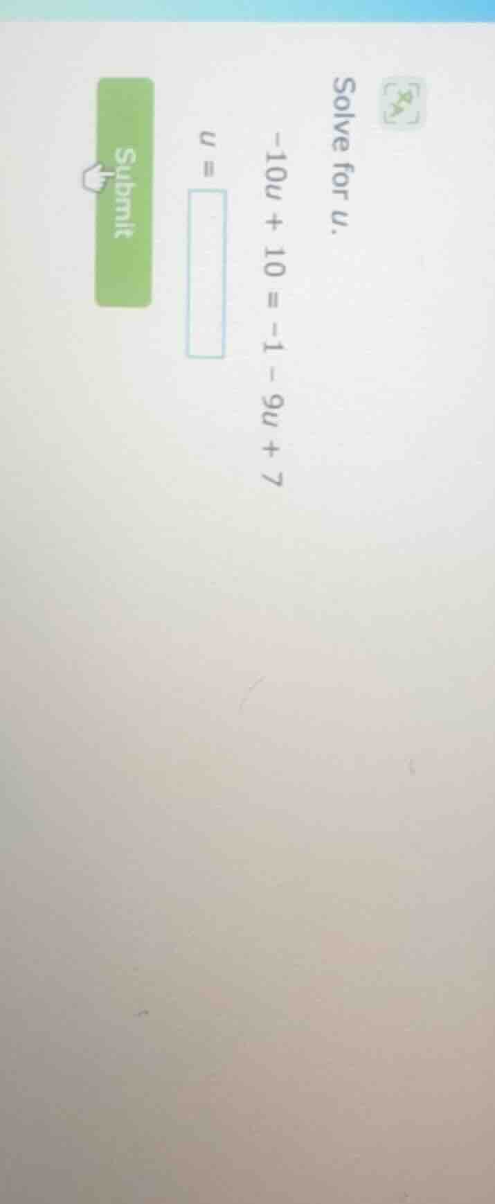 solve for u. -10u + 10 = -1 - 9u + 7 u =
