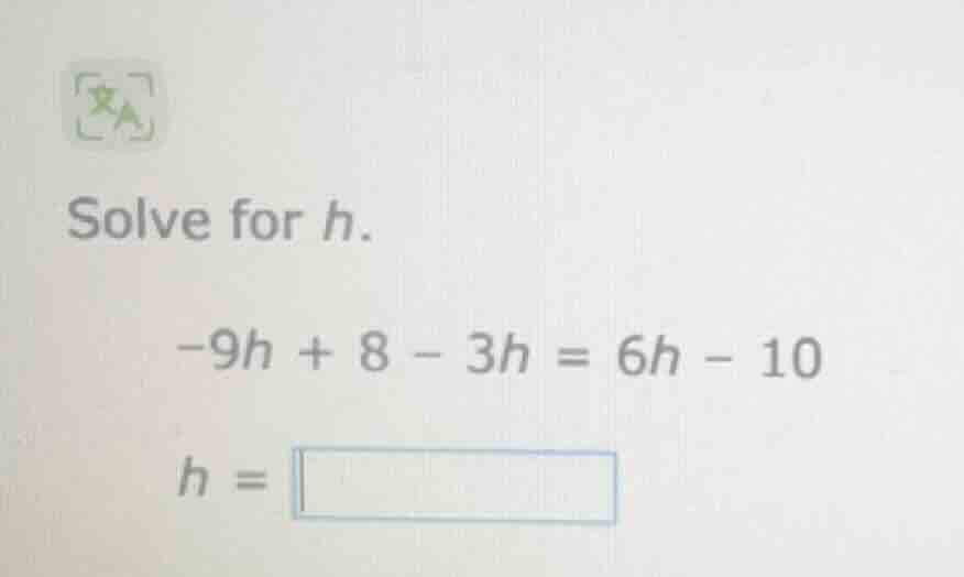 solve for h. -9h + 8 - 3h = 6h - 10 h =