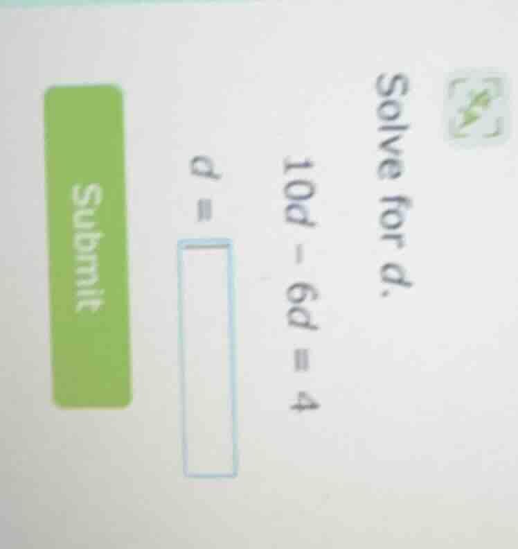 solve for d. 10d - 6d = 4 d = submit