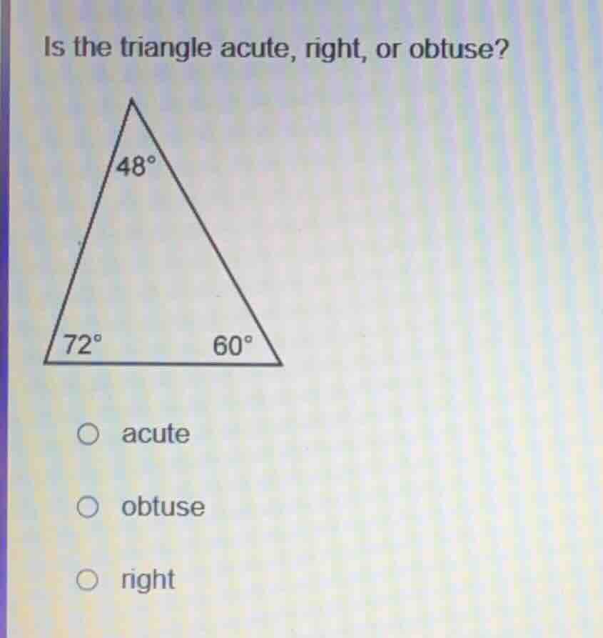 is the triangle acute, right, or obtuse? 48° 72° 60° acute obtuse right