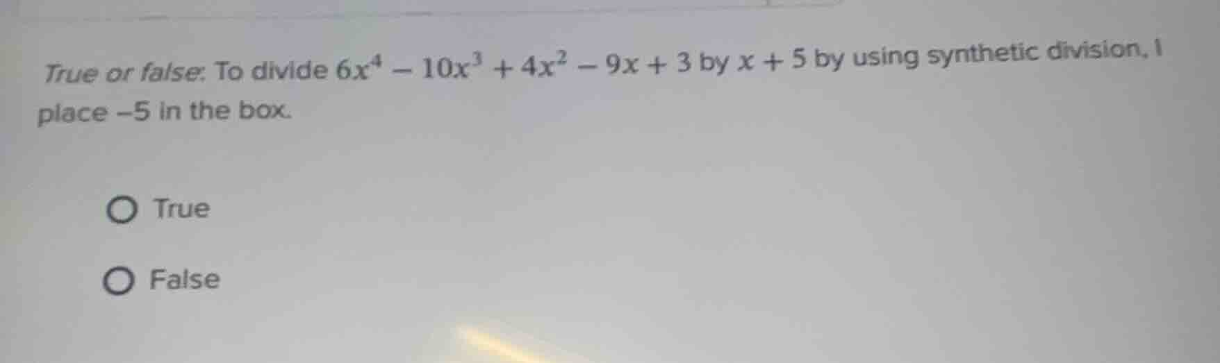 true or false: to divide $6x^4 - 10x^3 + 4x^2 - 9x + 3$ by $x + 5$ by u…
