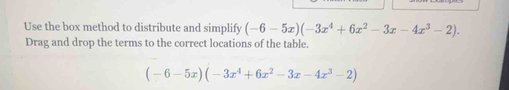 use the box method to distribute and simplify $(-6 - 5x)(-3x^4 + 6x^2 -…