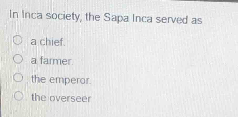in inca society, the sapa inca served as a chief. a farmer. the emperor…