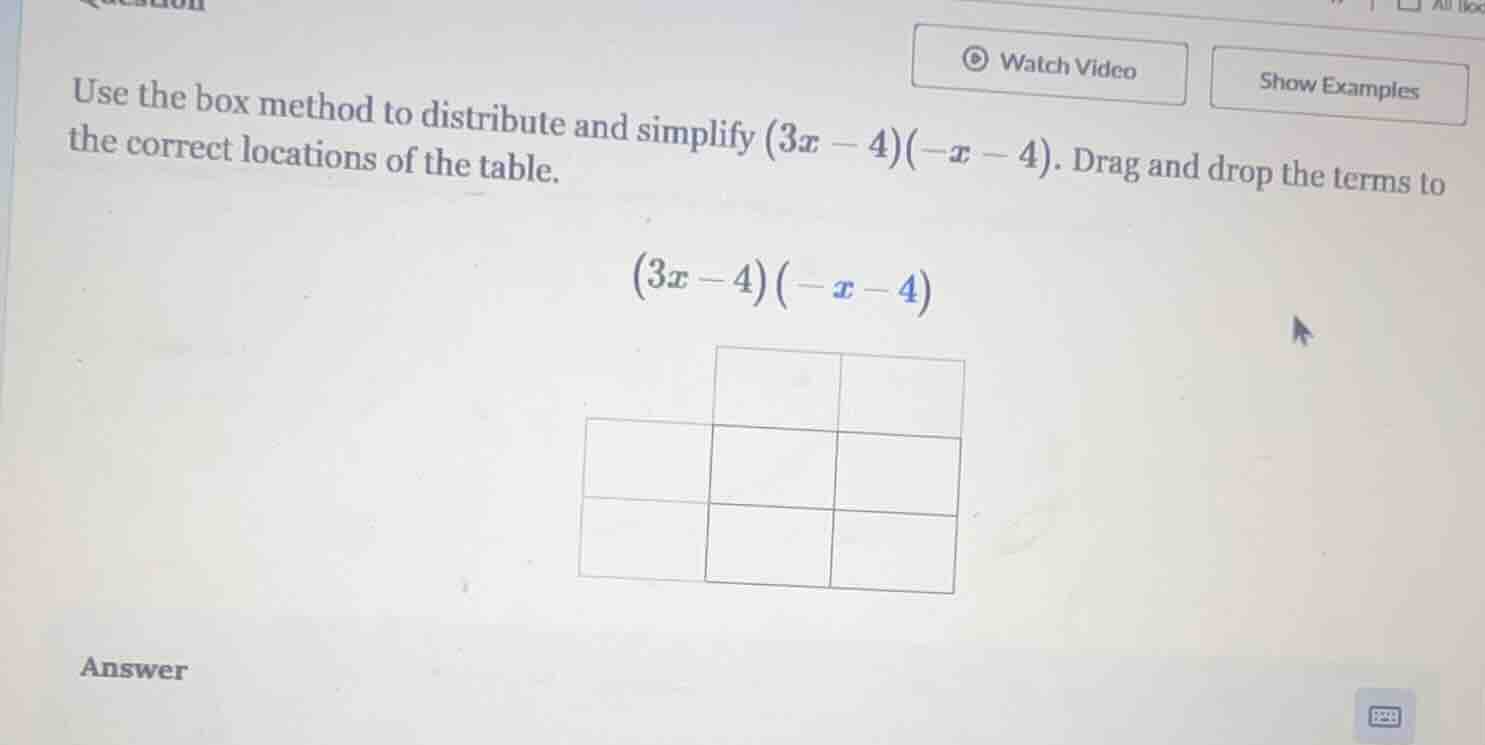 use the box method to distribute and simplify $(3x - 4)(-x - 4)$. drag …