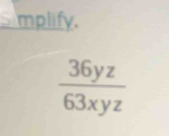 mplify. \\frac{36yz}{63xyz}