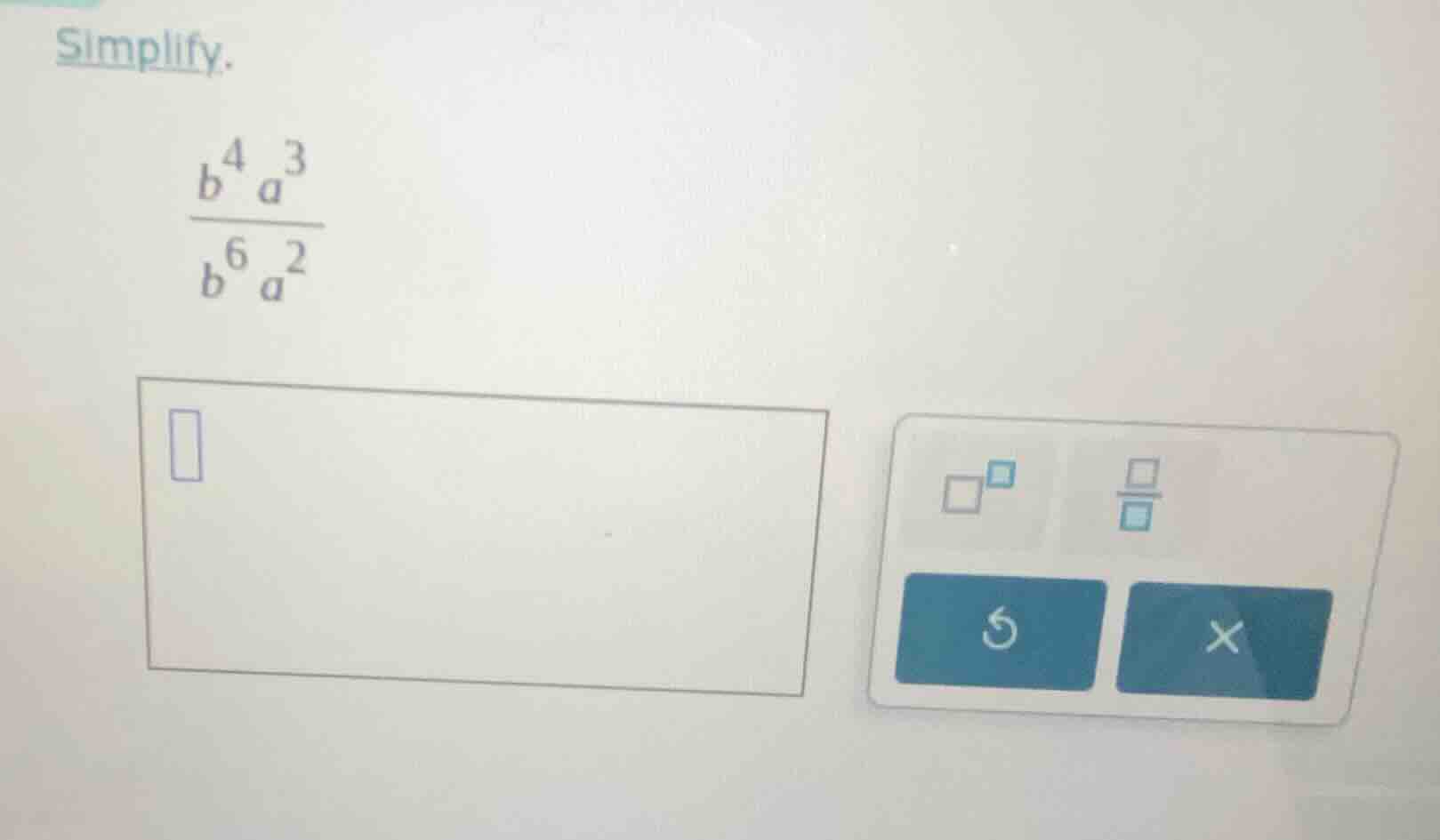simplify. \\(\\frac{b^{4}a^{3}}{b^{6}a^{2}}\\)