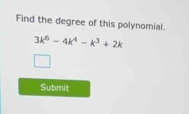 find the degree of this polynomial. 3k⁶ - 4k⁴ - k³ + 2k