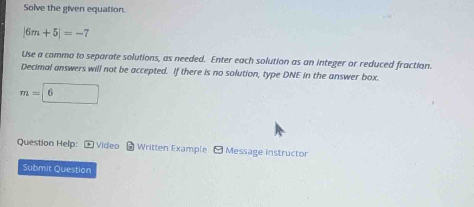 solve the given equation. |6m + 5| = -7 use a comma to separate solutio…