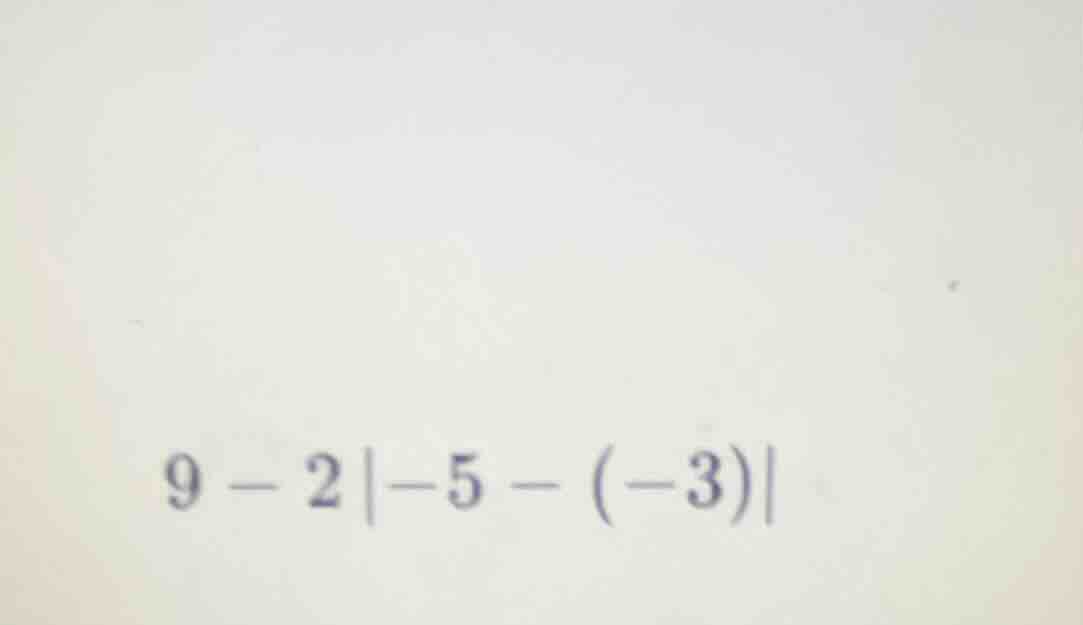 9 - 2|-5 - (-3)|