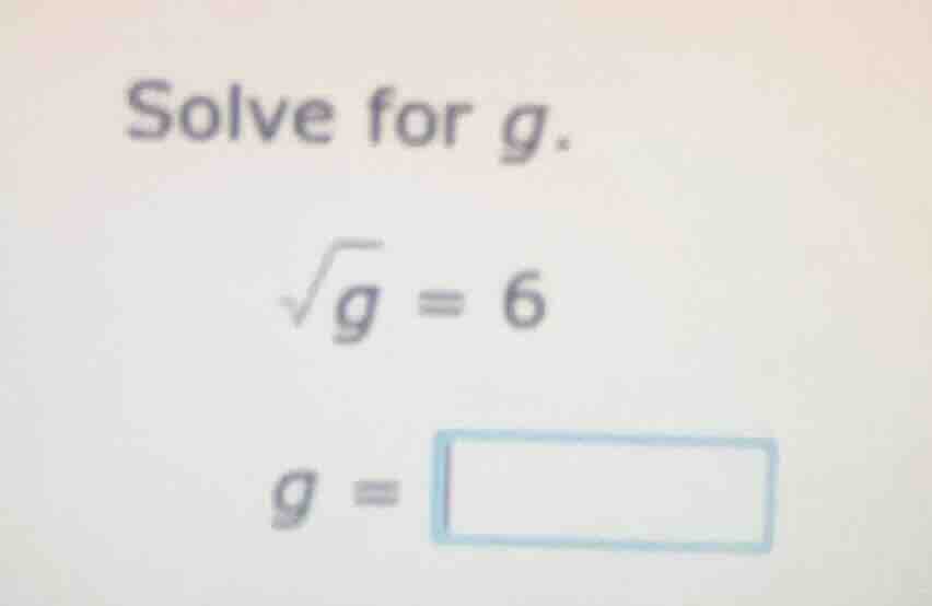 solve for g. \\sqrt{g} = 6 g = \\square