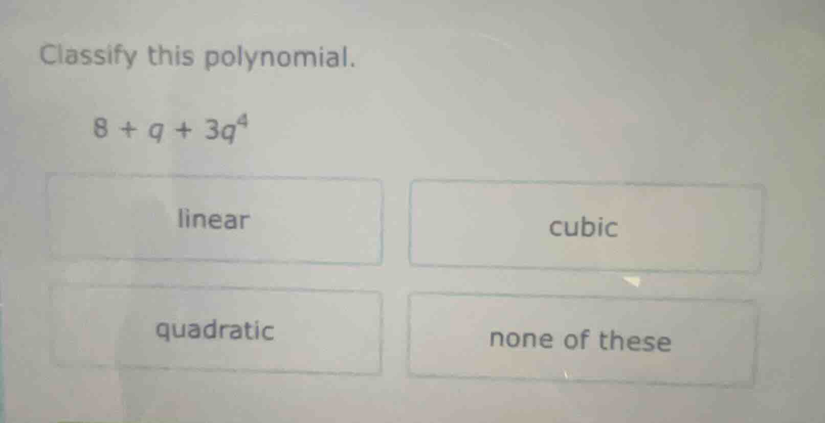 classify this polynomial. 8 + q + 3q⁴ linear cubic quadratic none of th…