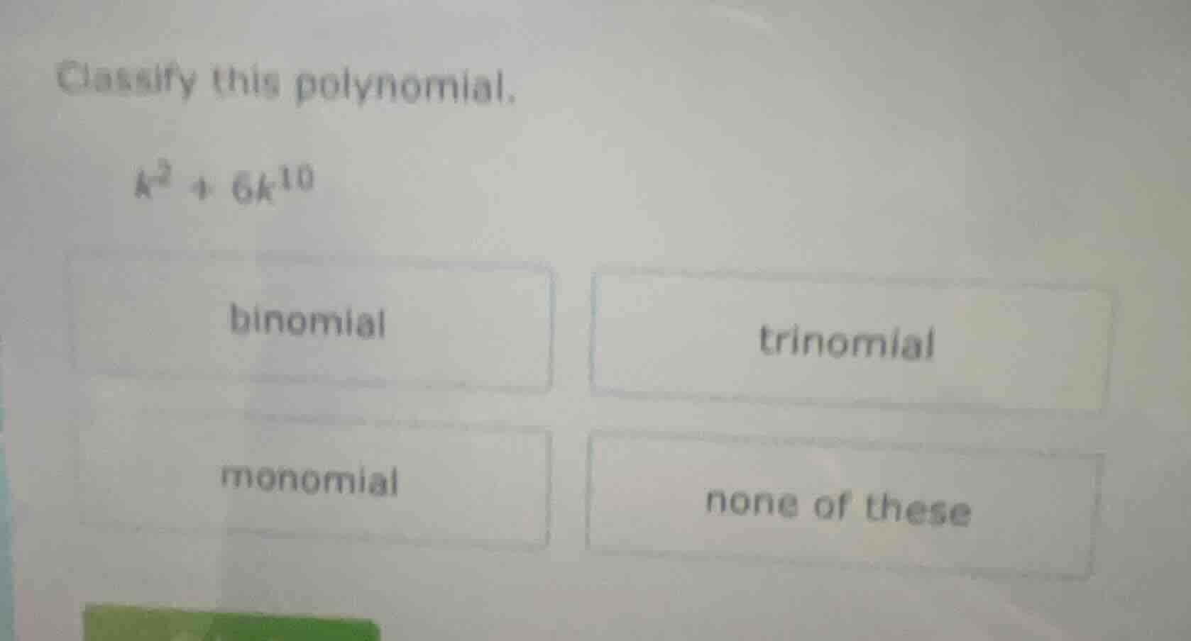 classify this polynomial. $k^3 + 6k^{10}$ binomial trinomial monomial n…