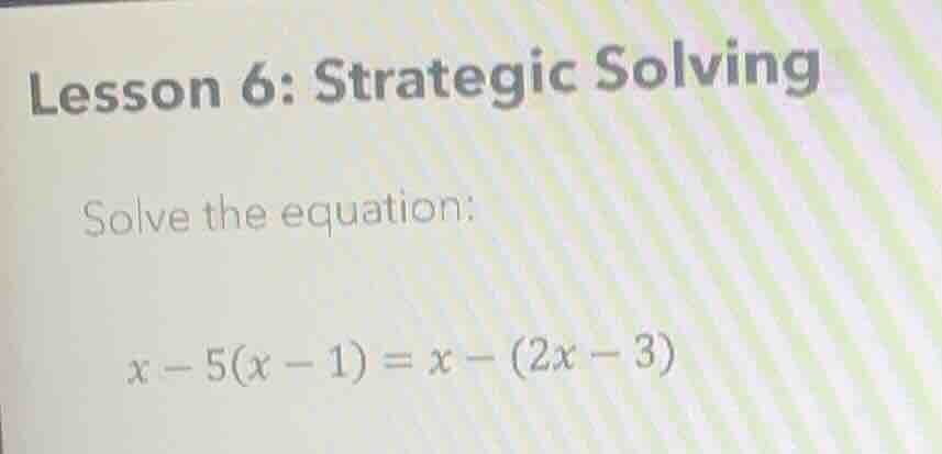 lesson 6: strategic solving solve the equation: $x - 5(x - 1) = x - (2x…