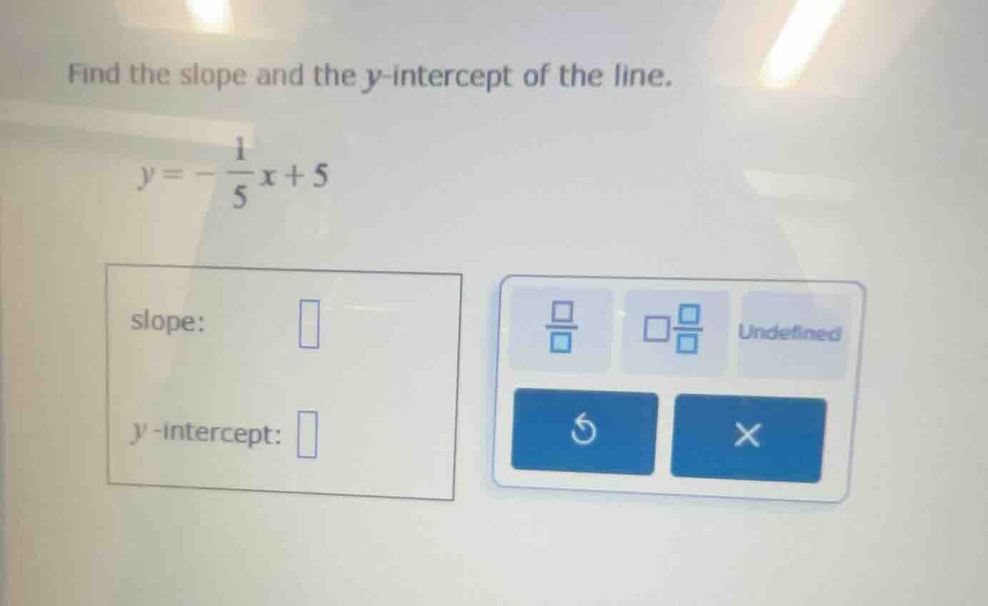 find the slope and the y-intercept of the line. y = -\frac{1}{5}x + 5 s…