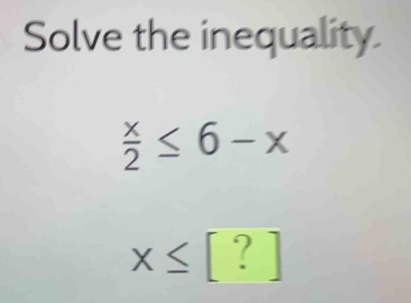 solve the inequality. \\(\\frac{x}{2} \\leq 6 - x\\) \\(x \\leq ?\\)