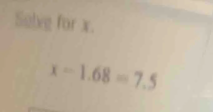 solving for x. x - 1.68 = 7.5