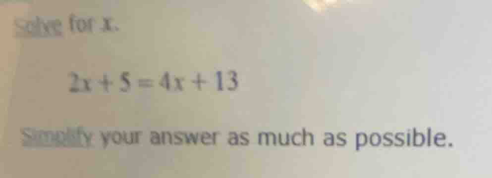 solve for x. 2x + 5 = 4x + 13 simplify your answer as much as possible.