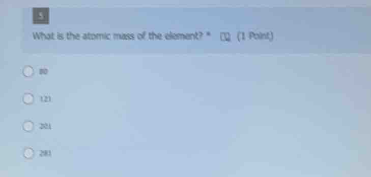 5 what is the atomic mass of the element? * 80 121 201 281