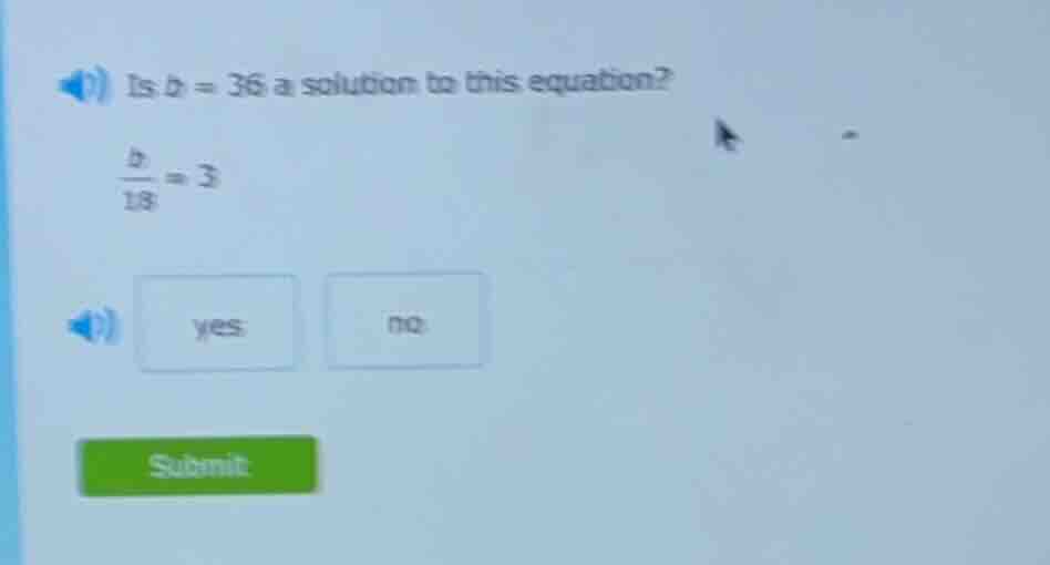 is b = 36 a solution to this equation? \\frac{b}{18} = 3 yes no submit