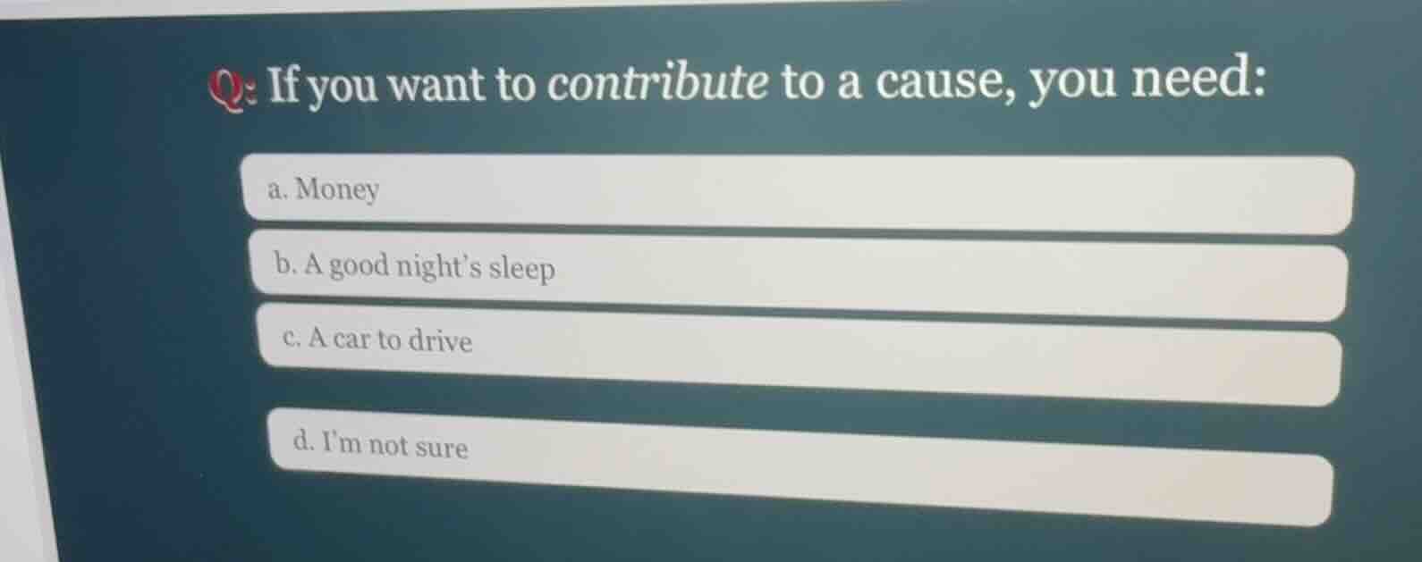 q: if you want to contribute to a cause, you need: a. money b. a good n…