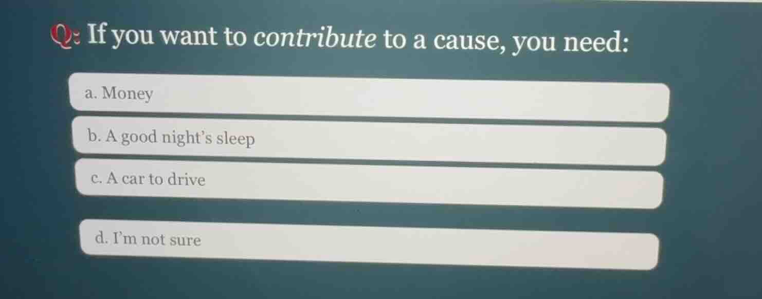 q: if you want to contribute to a cause, you need: a. money b. a good n…