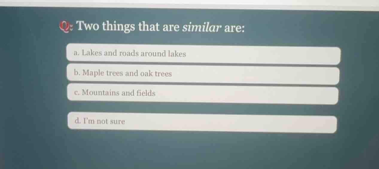 q: two things that are similar are: a. lakes and roads around lakes b. …