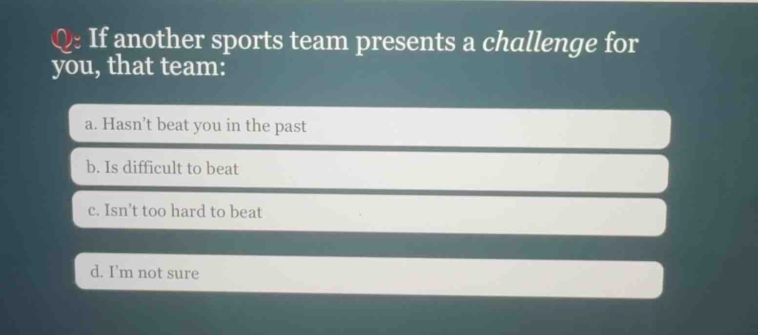 q: if another sports team presents a challenge for you, that team: a. h…