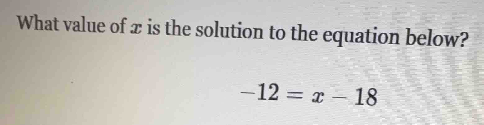 what value of x is the solution to the equation below? -12 = x - 18