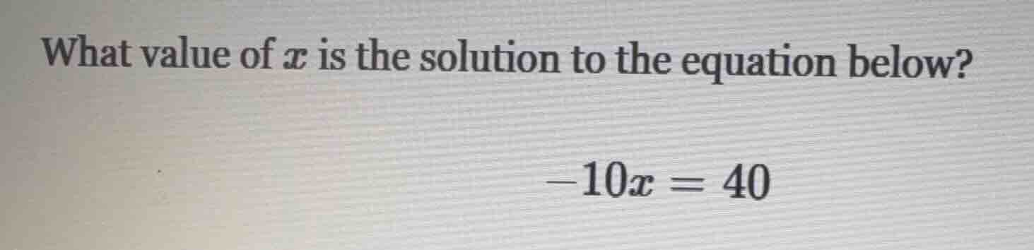 what value of ( x ) is the solution to the equation below? (-10x = 40)