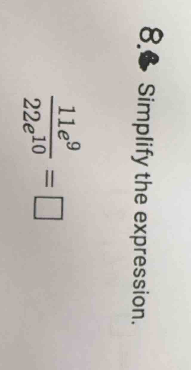 8. simplify the expression. (\frac{11e^{9}}{22e^{10}}=square)