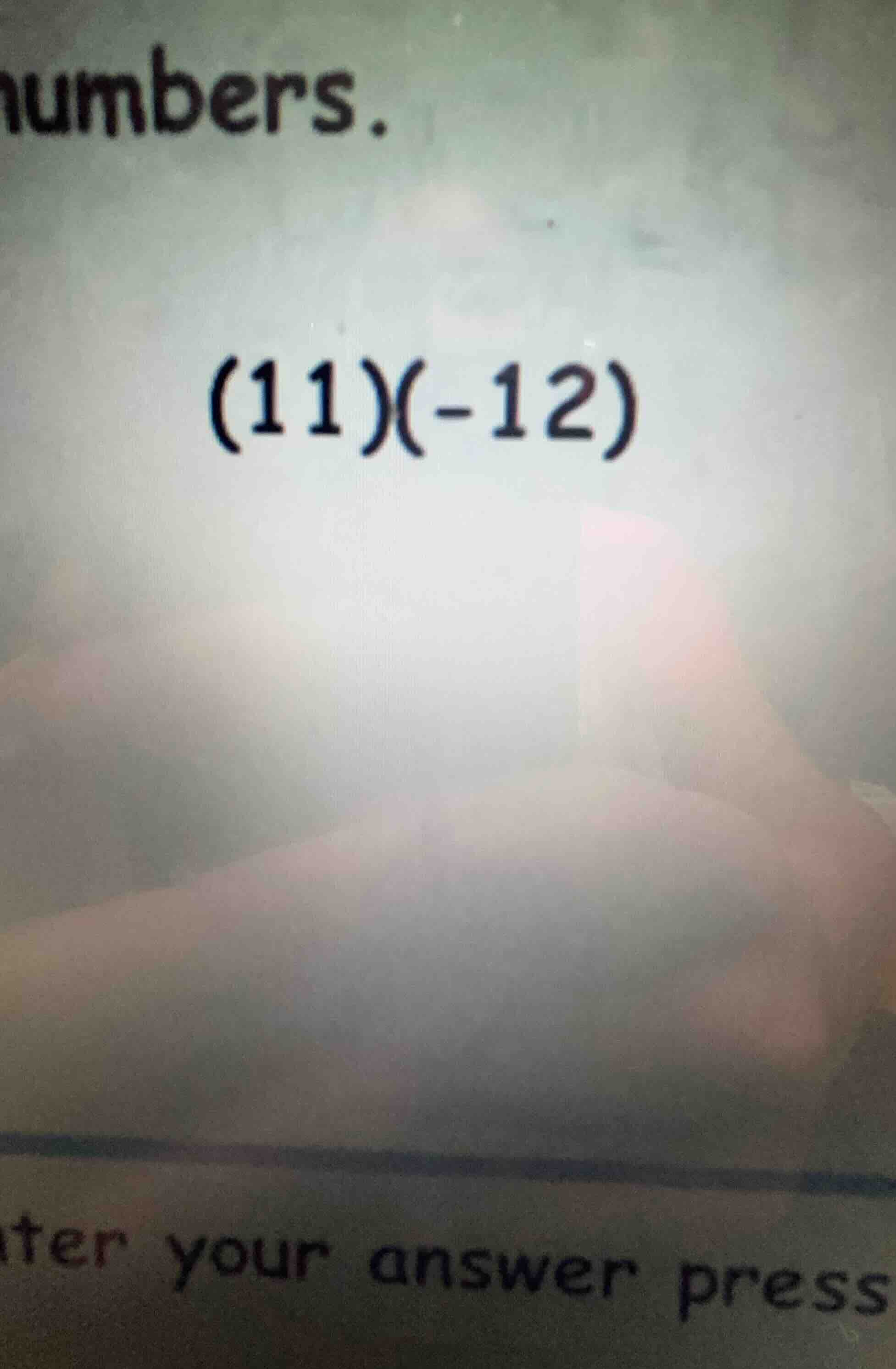 numbers. (11)(-12) ter your answer press