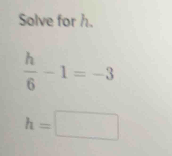 solve for h. \\(\\frac{h}{6} - 1 = -3\\) \\(h = \\square\\)