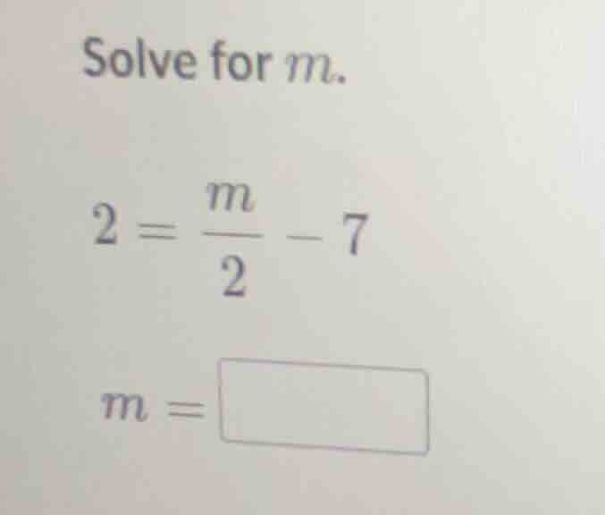 solve for m. 2 = \\frac{m}{2} - 7 m = \\square